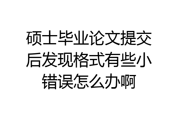 硕士毕业论文提交后发现格式有些小错误怎么办啊