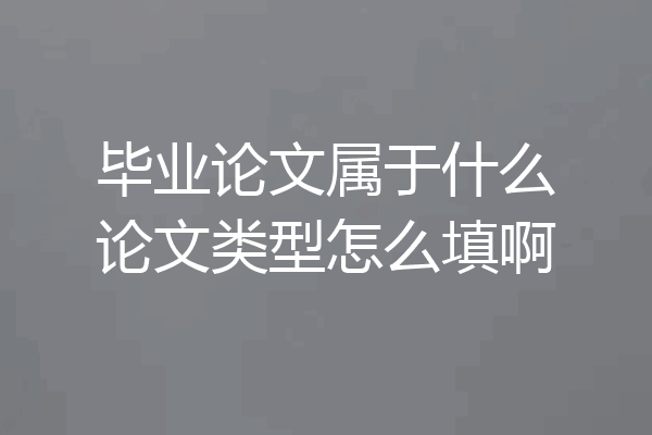 毕业论文属于什么论文类型怎么填啊