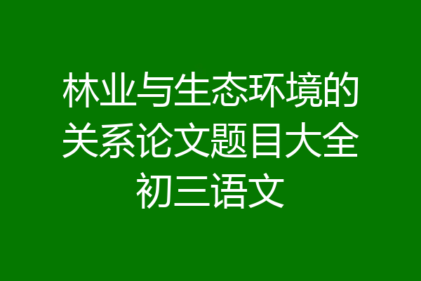 林业与生态环境的关系论文题目大全初三语文