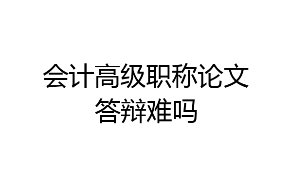 会计高级职称论文答辩难吗