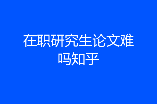 在职研究生论文难吗知乎