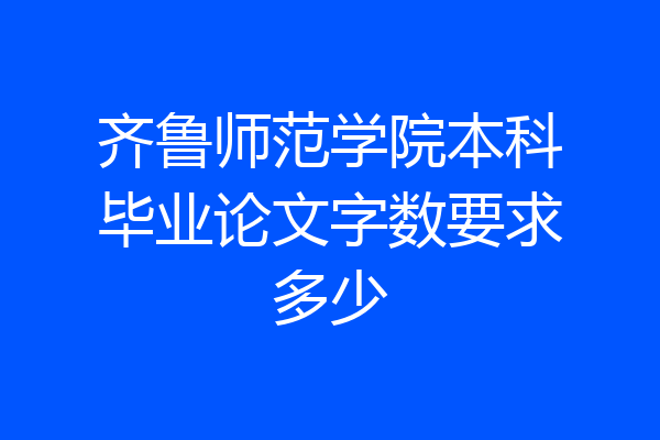 齐鲁师范学院本科毕业论文字数要求多少