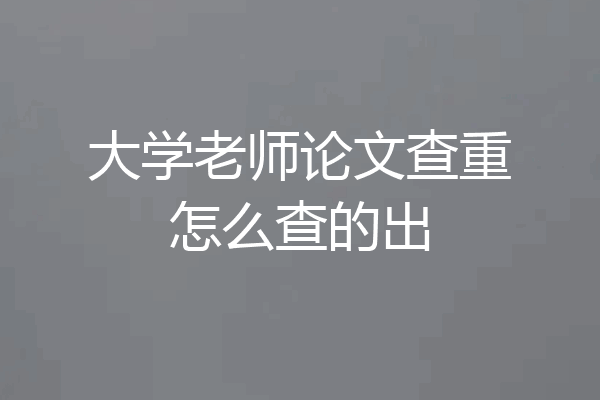 大学老师论文查重怎么查的出