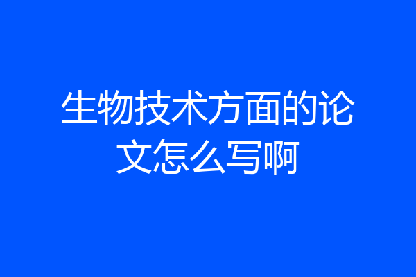 生物技术方面的论文怎么写啊