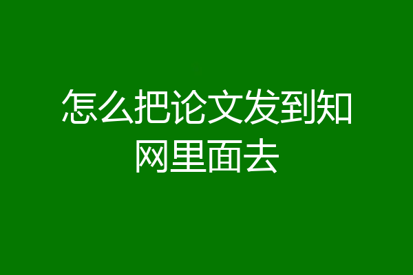 怎么把论文发到知网里面去