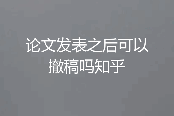 论文发表之后可以撤稿吗知乎