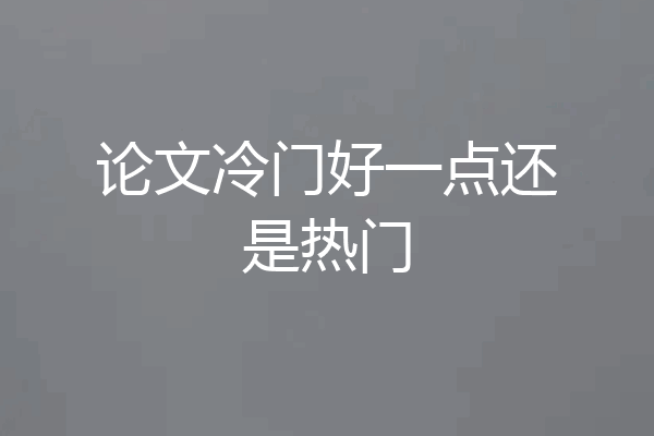 论文冷门好一点还是热门