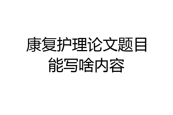康复护理论文题目能写啥内容