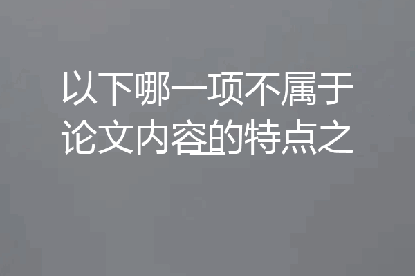 以下哪一项不属于论文内容的特点之一