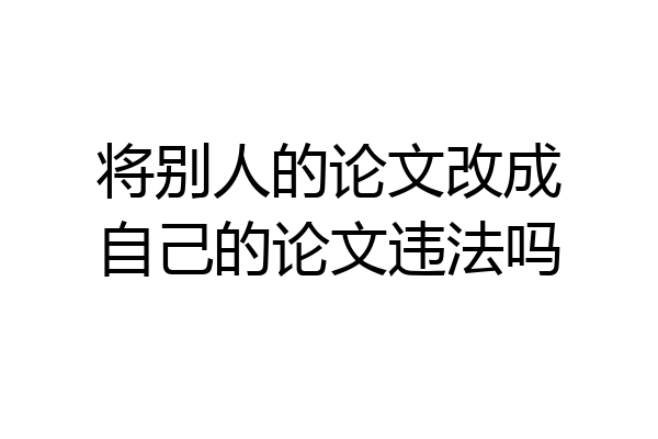 将别人的论文改成自己的论文违法吗
