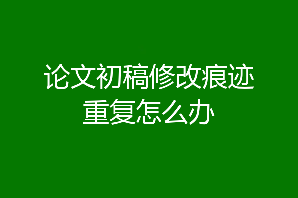 论文初稿修改痕迹重复怎么办