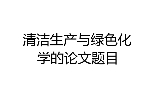 清洁生产与绿色化学的论文题目