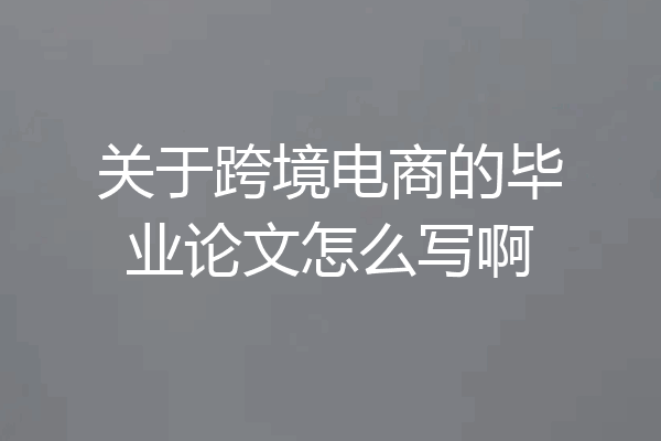 关于跨境电商的毕业论文怎么写啊