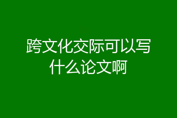 跨文化交际可以写什么论文啊