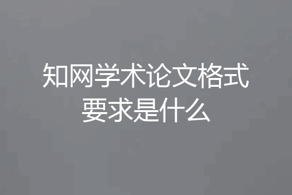 知网学术论文格式要求是什么
