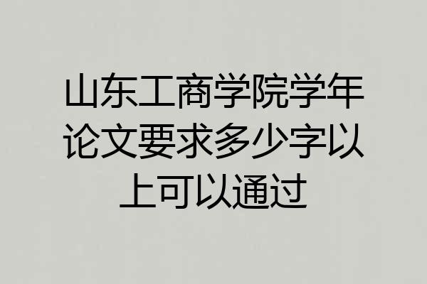 山东工商学院学年论文要求多少字以上可以通过