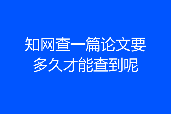 知网查一篇论文要多久才能查到呢