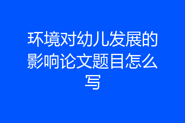 环境对幼儿发展的影响论文题目怎么写