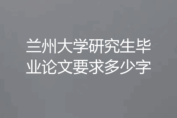 兰州大学研究生毕业论文要求多少字