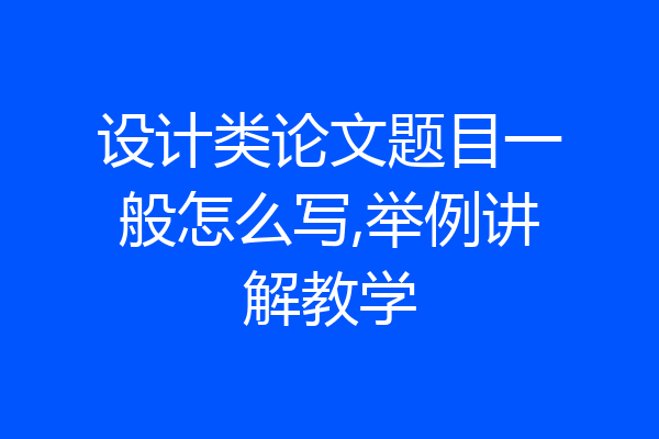 设计类论文题目一般怎么写,举例讲解教学