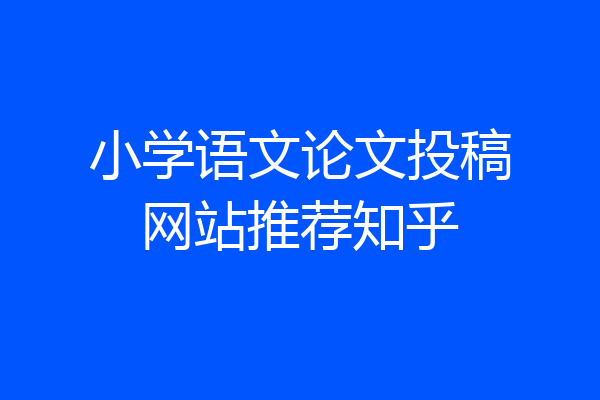 小学语文论文投稿网站推荐知乎