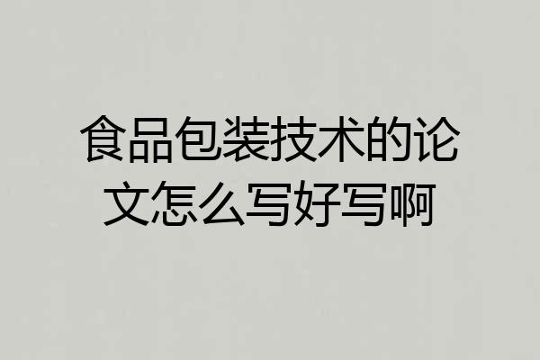 食品包装技术的论文怎么写好写啊