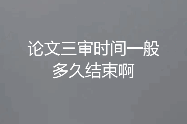 论文三审时间一般多久结束啊