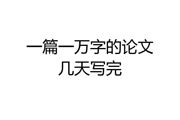 一篇一万字的论文几天写完