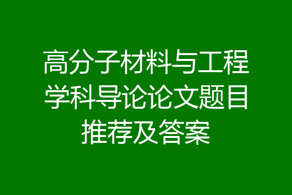 高分子材料与工程学科导论论文题目推荐及答案