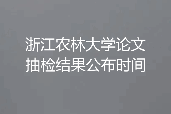 浙江农林大学论文抽检结果公布时间