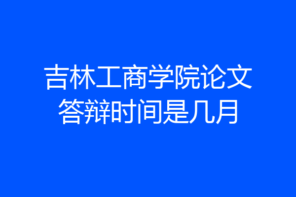 吉林工商学院论文答辩时间是几月