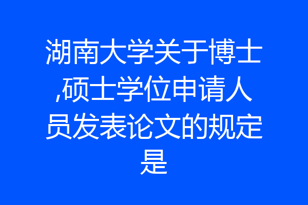 湖南大学关于博士,硕士学位申请人员发表论文的规定是