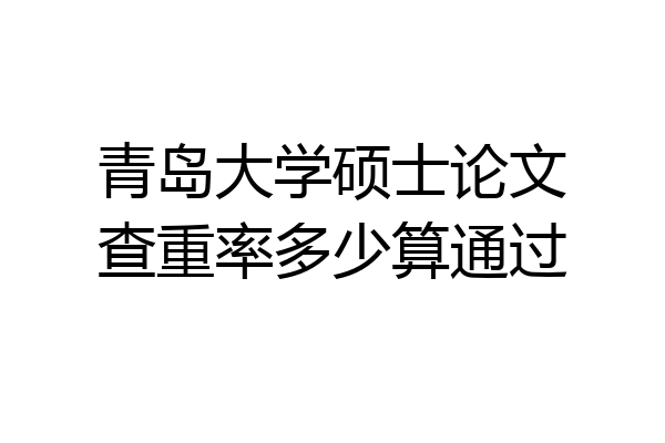 青岛大学硕士论文查重率多少算通过