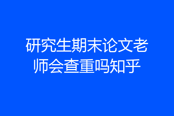 研究生期末论文老师会查重吗知乎