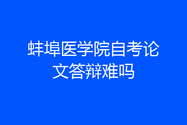 蚌埠医学院自考论文答辩难吗