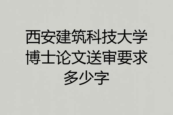 西安建筑科技大学博士论文送审要求多少字