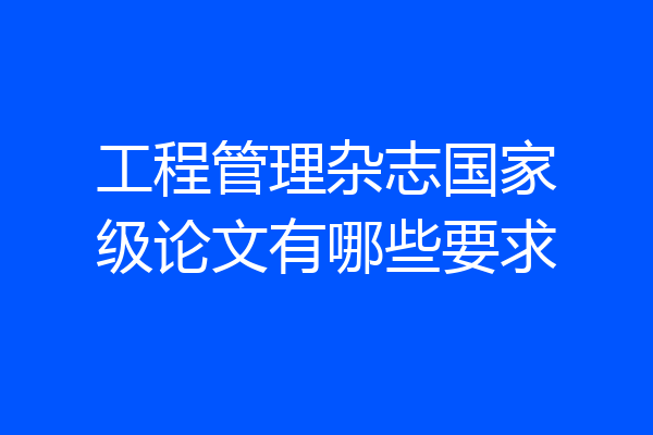 工程管理杂志国家级论文有哪些要求