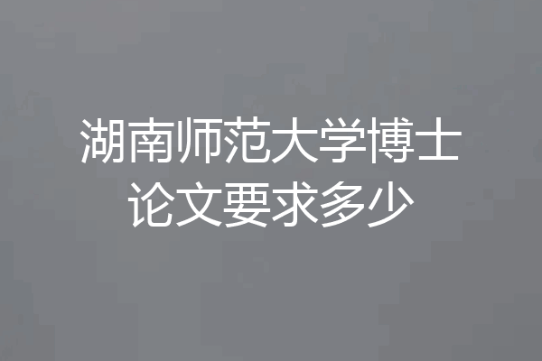 湖南师范大学博士论文要求多少