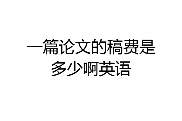 一篇论文的稿费是多少啊英语