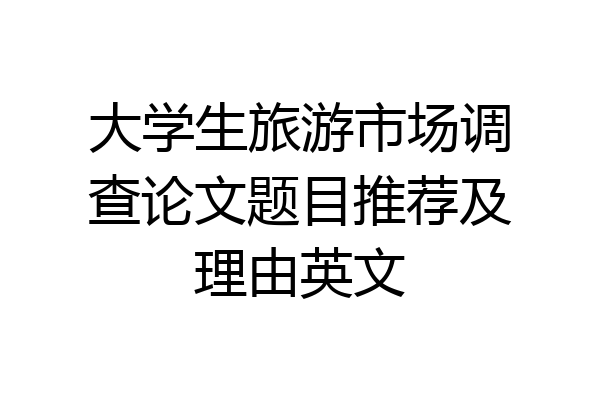 大学生旅游市场调查论文题目推荐及理由英文