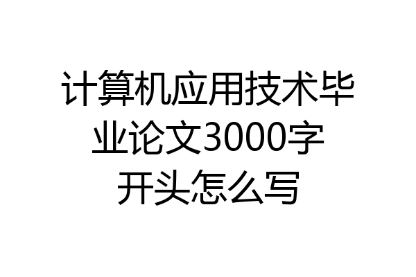 计算机应用技术毕业论文3000字开头怎么写