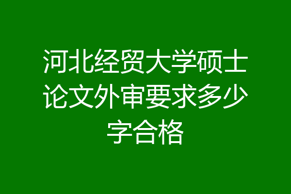 河北经贸大学硕士论文外审要求多少字合格