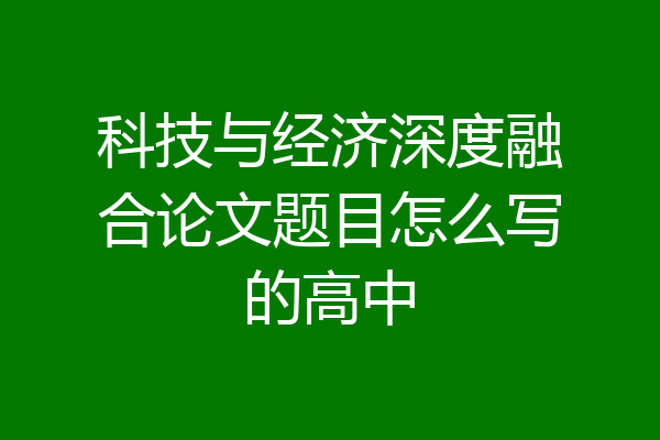 科技与经济深度融合论文题目怎么写的高中