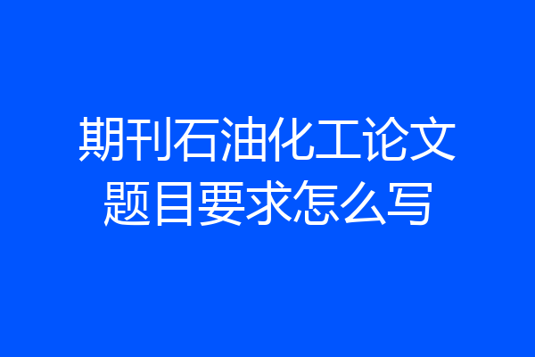 期刊石油化工论文题目要求怎么写