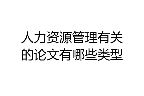 人力资源管理有关的论文有哪些类型