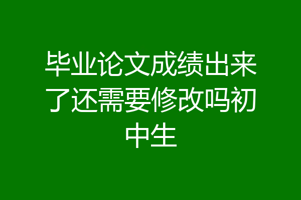 毕业论文成绩出来了还需要修改吗初中生