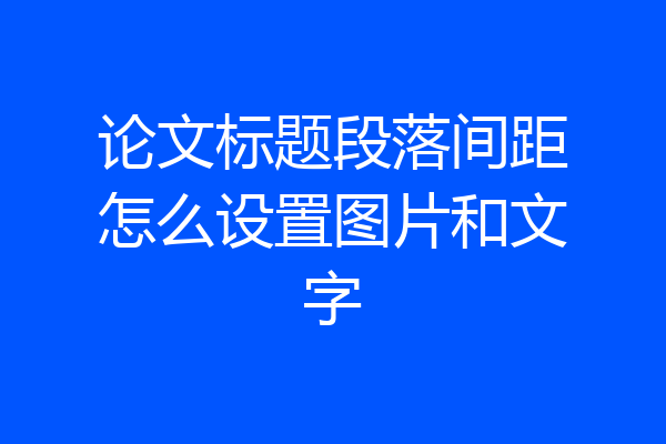 论文标题段落间距怎么设置图片和文字