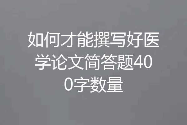 如何才能撰写好医学论文简答题400字数量