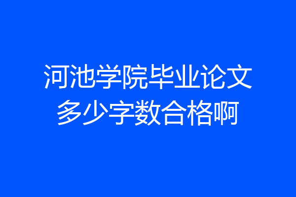 河池学院毕业论文多少字数合格啊