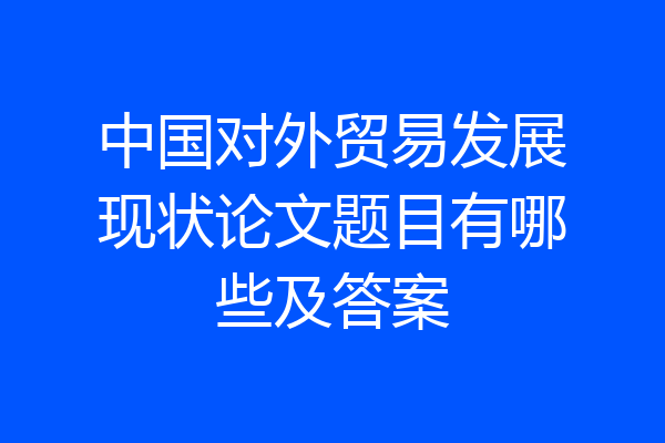 中国对外贸易发展现状论文题目有哪些及答案